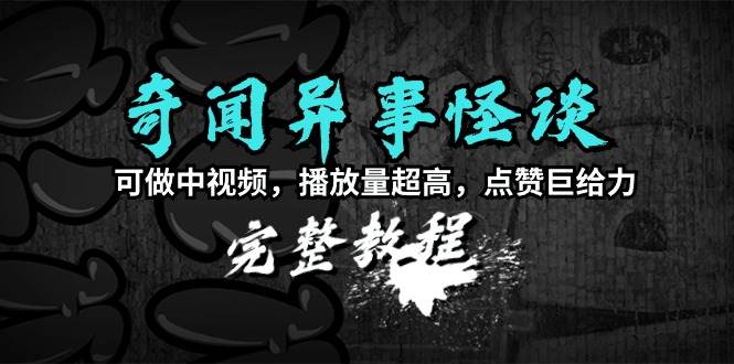 奇闻异事怪谈完整教程，可做中视频，播放量超高，点赞巨给力（教程+素材）-石龙大哥笔记