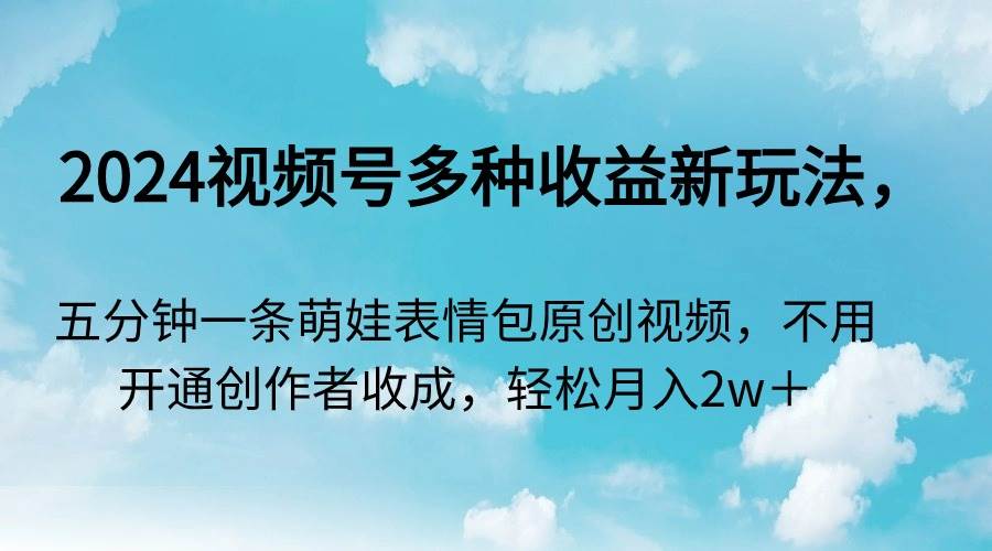 2024视频号多种收益新玩法，五分钟一条萌娃表情包原创视频，不用开通创…-石龙大哥笔记