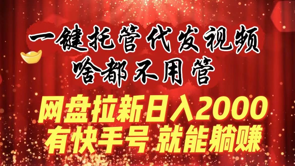 一键托管代发视频，啥都不用管，网盘拉新日入2000+，有快手号就能躺赚-石龙大哥笔记