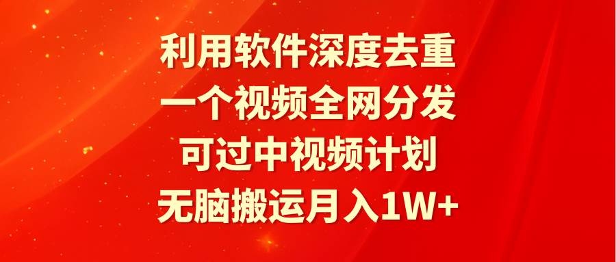 利用软件深度去重，一个视频全网分发，可过中视频计划，无脑搬运月入1W+-石龙大哥笔记