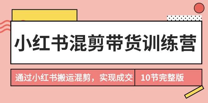 小红书混剪带货训练营，通过小红书搬运混剪，实现成交（10节课完结版）-石龙大哥笔记