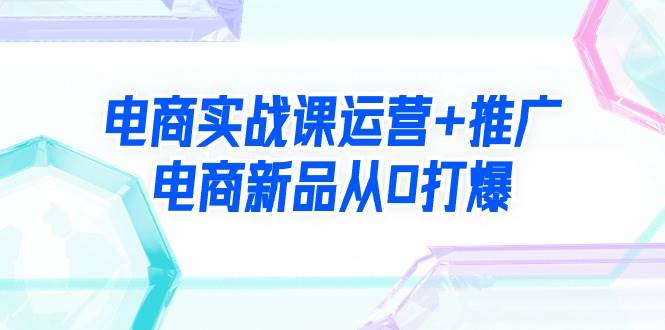 电商实战课运营+推广，电商新品从0打爆（99节视频课）-石龙大哥笔记