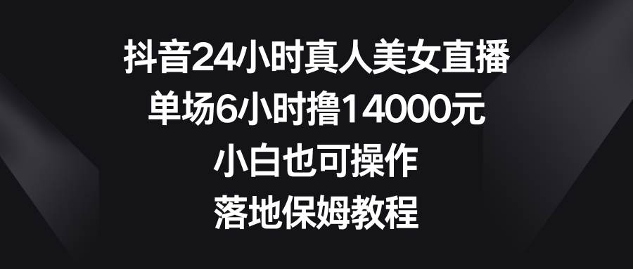 抖音24小时真人美女直播，单场6小时撸14000元，小白也可操作，落地保姆教程-石龙大哥笔记