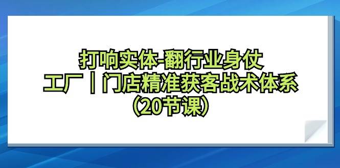 打响实体-翻行业身仗，工厂｜门店精准获客战术体系（20节课）-石龙大哥笔记