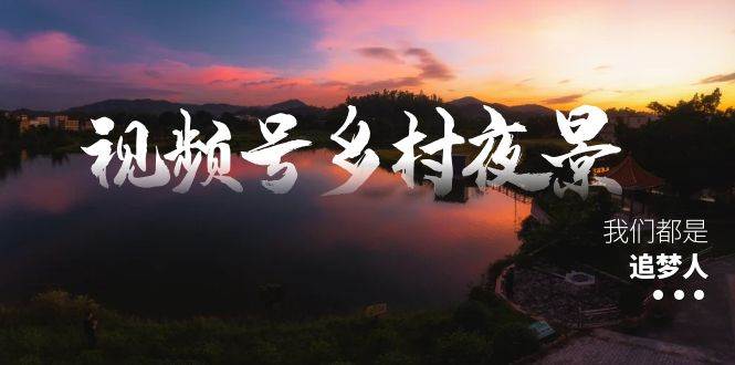 视频号乡村夜景治愈视频课程，一条龙实操玩法（教程+素材+软件）-石龙大哥笔记