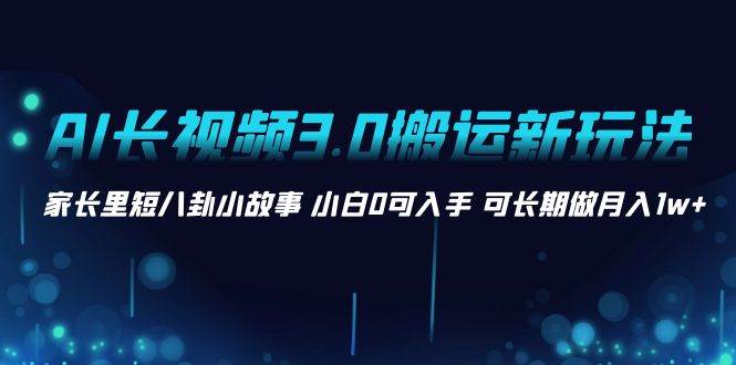 AI长视频3.0搬运新玩法 家长里短八卦小故事 小白0可入手 可长期做月入1w+-石龙大哥笔记