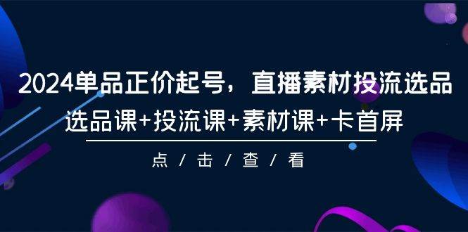 2024单品正价起号，直播素材投流选品，选品课+投流课+素材课+卡首屏-101节-石龙大哥笔记