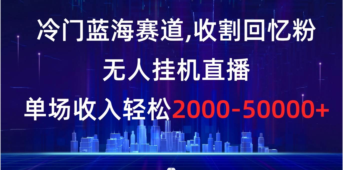 冷门蓝海赛道，收割回忆粉，无人挂机直播，单场收入轻松2000-5w+-石龙大哥笔记