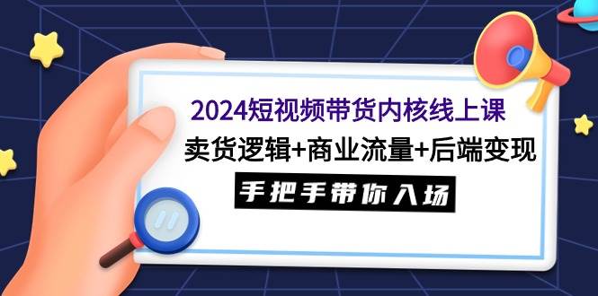 2024短视频带货内核线上课：卖货逻辑+商业流量+后端变现，手把手带你入场-石龙大哥笔记