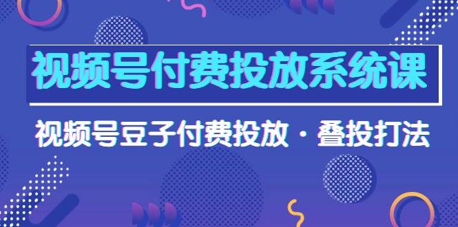 视频号付费投放系统课，视频号豆子付费投放·叠投打法（高清视频课）-石龙大哥笔记