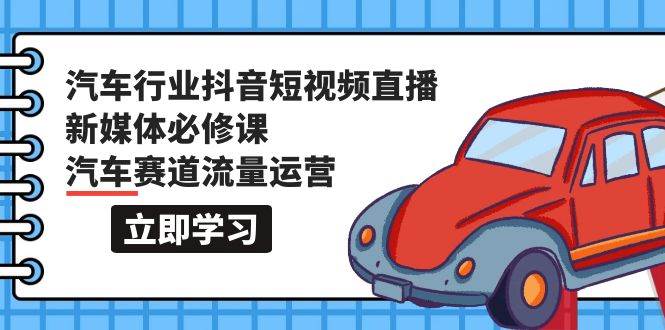 汽车行业 抖音短视频-直播新媒体必修课，汽车赛道流量运营（118节课）-石龙大哥笔记