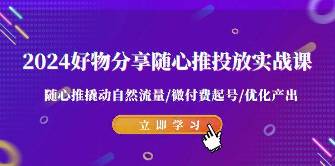 2024好物分享-随心推投放实战课 随心推撬动自然流量/微付费起号/优化产出-石龙大哥笔记