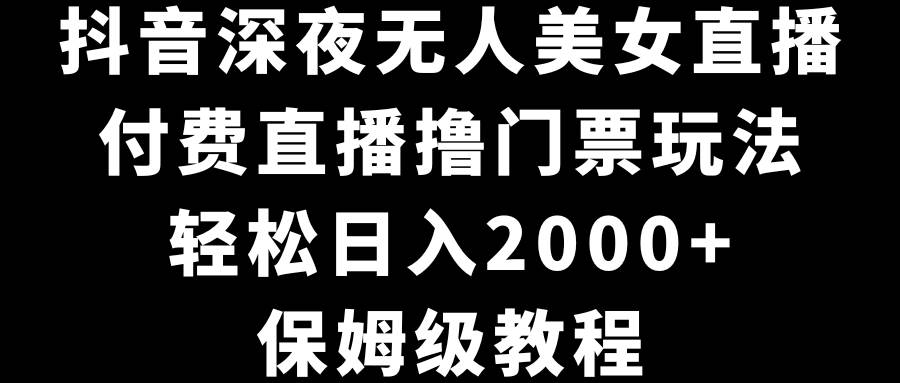 抖音深夜无人美女直播，付费直播撸门票玩法，轻松日入2000+，保姆级教程-石龙大哥笔记