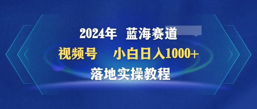 2024年蓝海赛道 视频号  小白日入1000+ 落地实操教程-石龙大哥笔记