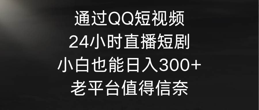 通过QQ短视频、24小时直播短剧，小白也能日入300+，老平台值得信奈-石龙大哥笔记