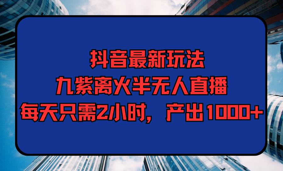 抖音最新玩法，九紫离火半无人直播，每天只需2小时，产出1000+-石龙大哥笔记