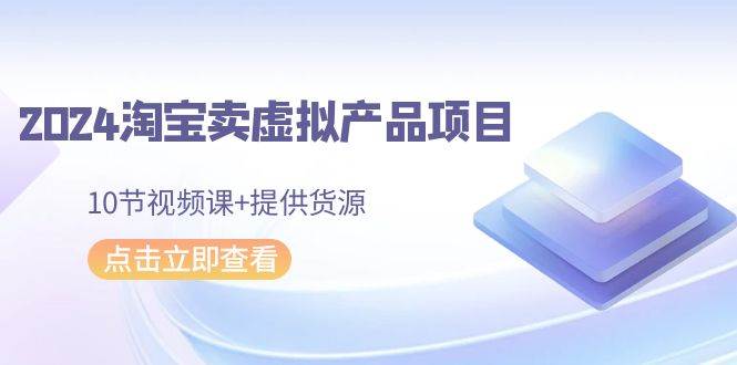 2024淘宝卖虚拟产品项目，10节视频课+提供货源-石龙大哥笔记