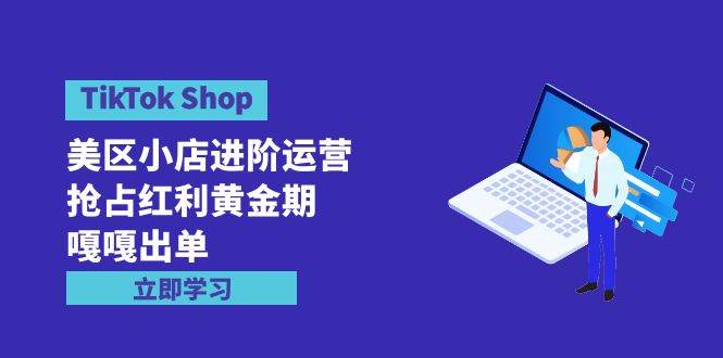 TikTok Shop-美区小店进阶运营，抢占红利黄金期 嘎嘎出单（7节课）-石龙大哥笔记