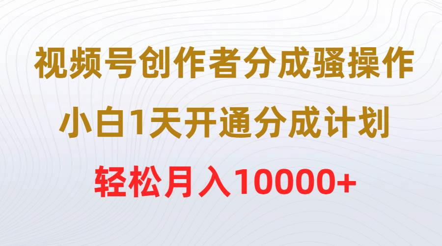 视频号创作者分成骚操作，小白1天开通分成计划，轻松月入10000+-石龙大哥笔记