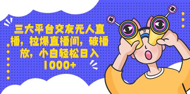 三大平台交友无人直播，拉爆直播间，破播放，小白轻松日入1000+-石龙大哥笔记