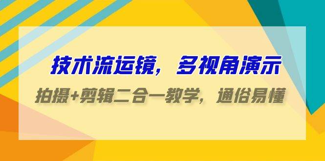 技术流-运镜，多视角演示，拍摄+剪辑二合一教学，通俗易懂（70节课）-石龙大哥笔记