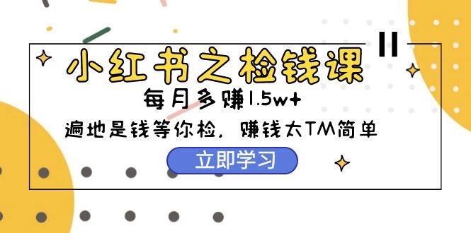 小红书之检钱课：从0开始实测每月多赚1.5w起步，赚钱真的太简单了（98节）-石龙大哥笔记