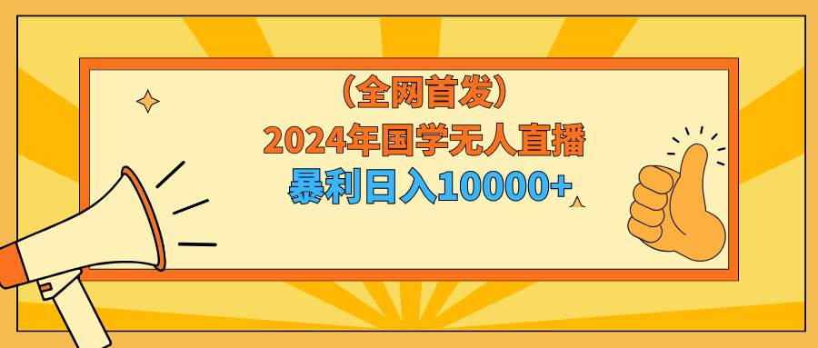 2024年国学无人直播暴力日入10000+小白也可操作-石龙大哥笔记