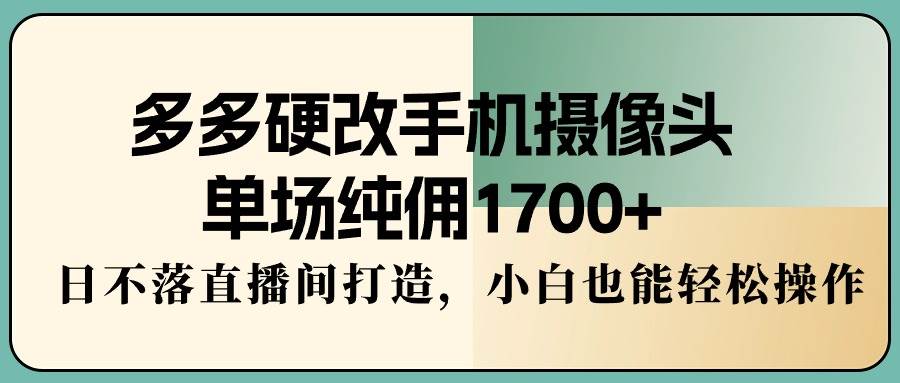 多多硬改手机摄像头，单场纯佣1700+，日不落直播间打造，小白也能轻松操作-石龙大哥笔记