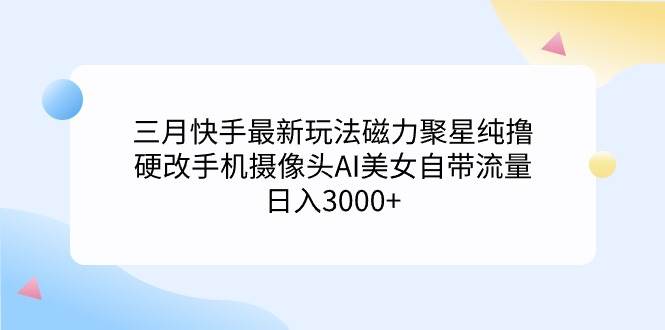 三月快手最新玩法磁力聚星纯撸，硬改手机摄像头AI美女自带流量日入3000+…-石龙大哥笔记