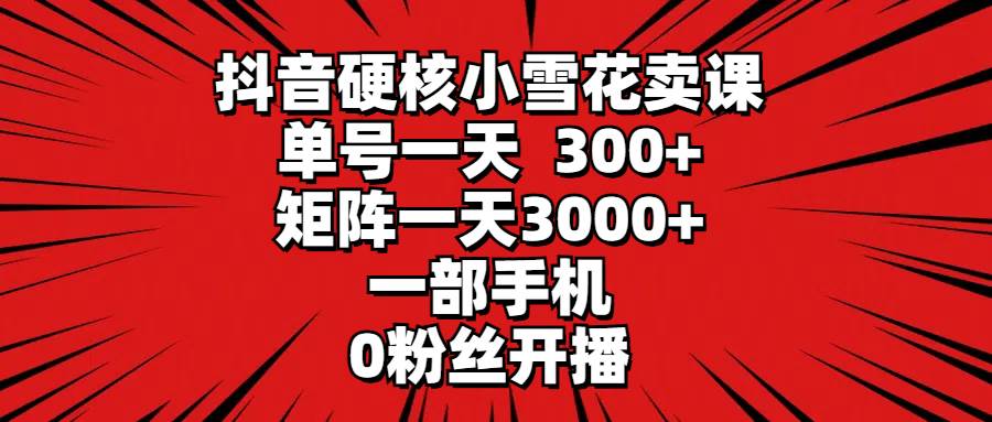 抖音硬核小雪花卖课，单号一天300+，矩阵一天3000+，一部手机0粉丝开播-石龙大哥笔记