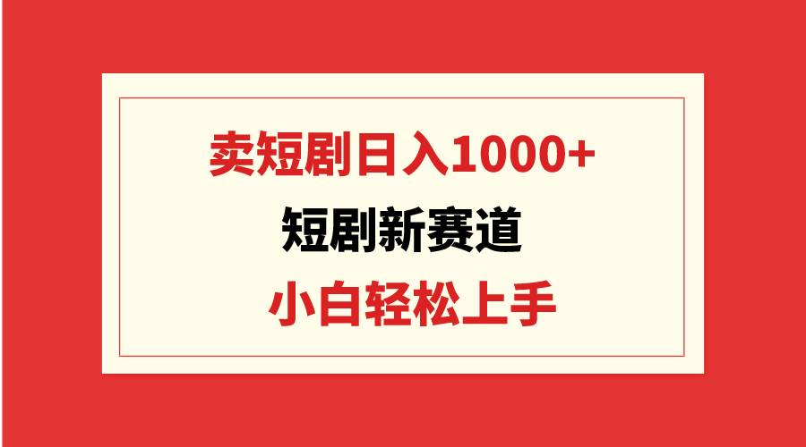 短剧新赛道：卖短剧日入1000+，小白轻松上手，可批量-石龙大哥笔记