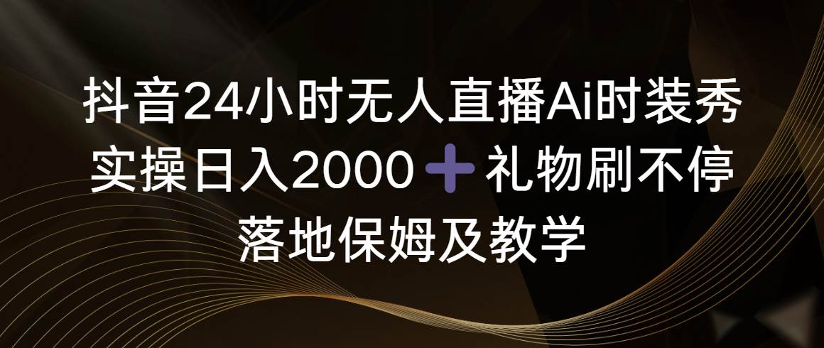 抖音24小时无人直播Ai时装秀，实操日入2000+，礼物刷不停，落地保姆及教学-石龙大哥笔记