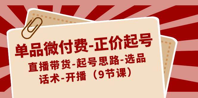 单品微付费-正价起号：直播带货-起号思路-选品-话术-开播（9节课）-石龙大哥笔记