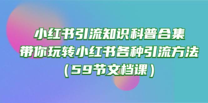 小红书引流知识科普合集，带你玩转小红书各种引流方法（59节文档课）-石龙大哥笔记