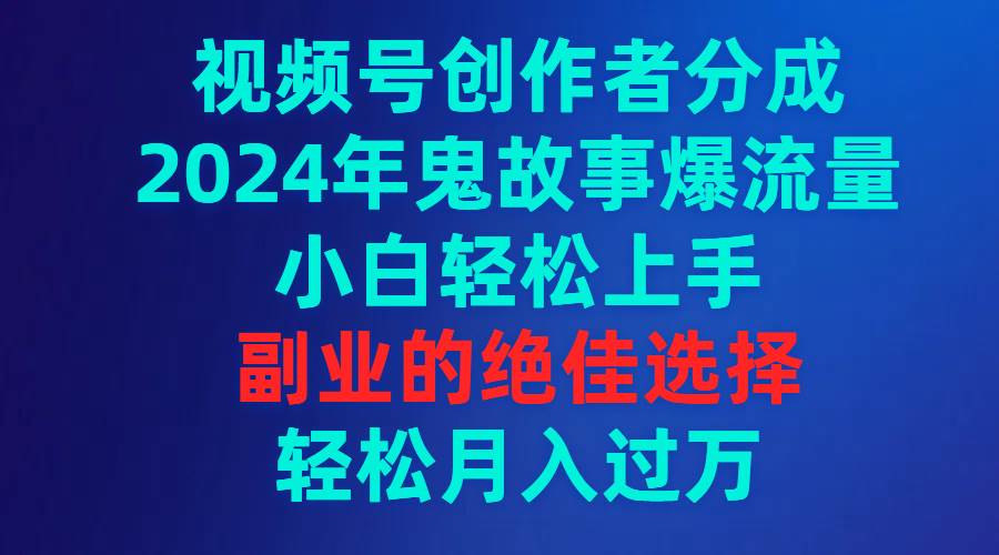 视频号创作者分成，2024年鬼故事爆流量，小白轻松上手，副业的绝佳选择…-石龙大哥笔记