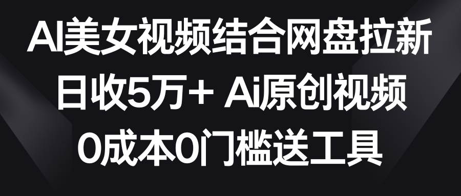 AI美女视频结合网盘拉新，日收5万+两分钟一条Ai原创视频，0成本0门槛送工具-石龙大哥笔记