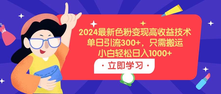 2024最新色粉变现高收益技术，单日引流300+，只需搬运，小白轻松日入1000+-石龙大哥笔记