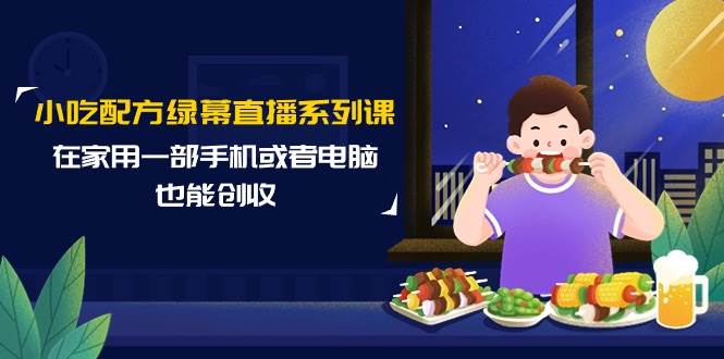 小吃配方绿幕直播系列课，在家用一部手机或者电脑也能创收（14节课）-石龙大哥笔记