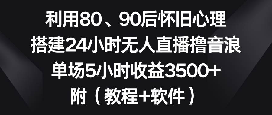 利用80、90后怀旧心理，搭建24小时无人直播撸音浪，单场5小时收益3500+…-石龙大哥笔记