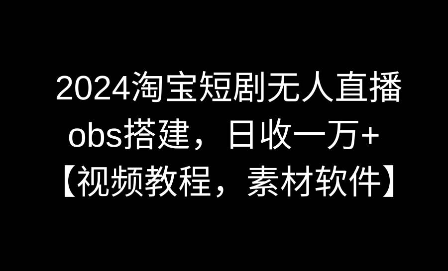 2024淘宝短剧无人直播3.0，obs搭建，日收一万+，【视频教程，附素材软件】-石龙大哥笔记