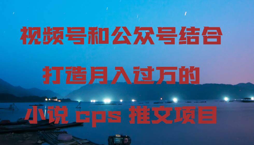 视频号和公众号结合打造月入过万的小说cps推文项目-石龙大哥笔记