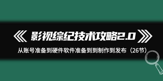 影视 综纪技术攻略2.0：从账号准备到硬件软件准备到到制作到发布（26节）-石龙大哥笔记