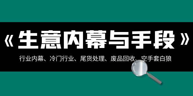 生意内幕·与手段：行业内幕、冷门行业、尾货处理、废品回收、空手套白狼（全集）-石龙大哥笔记