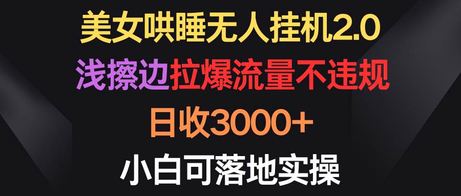 美女哄睡无人挂机2.0，浅擦边拉爆流量不违规，日收3000+，小白可落地实操-石龙大哥笔记