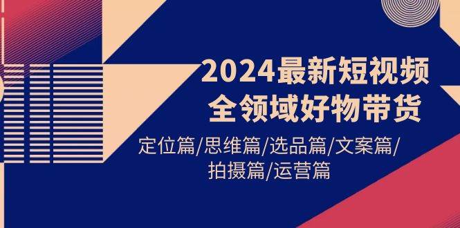 2024最新短视频全领域好物带货 定位篇/思维篇/选品篇/文案篇/拍摄篇/运营篇-石龙大哥笔记