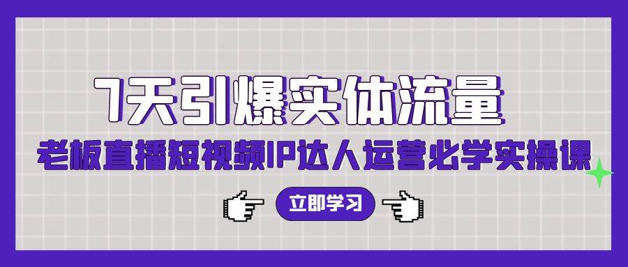 7天引爆实体流量，老板直播短视频IP达人运营必学实操课（56节高清无水印）-石龙大哥笔记