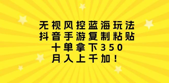 无视风控蓝海玩法，抖音手游复制粘贴，十单拿下350，月入上千加！-石龙大哥笔记