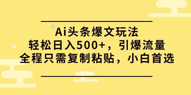 Ai头条爆文玩法，轻松日入500+，引爆流量全程只需复制粘贴，小白首选-石龙大哥笔记