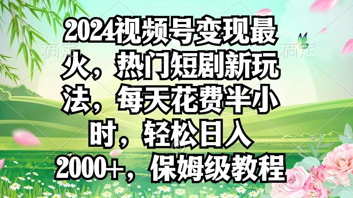 2024视频号变现最火，热门短剧新玩法，每天花费半小时，轻松日入2000+，…-石龙大哥笔记