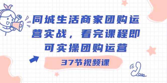 同城生活商家团购运营实战，看完课程即可实操团购运营（37节课）-石龙大哥笔记